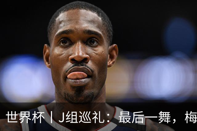 世界杯丨J组巡礼：最后一舞，梅西能带领阿根廷队走多远？