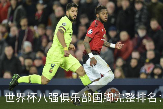 世界杯八强俱乐部国脚完整排名：阿森纳巴萨并列第一、曼城第三，欧冠豪门仅第五深度解析