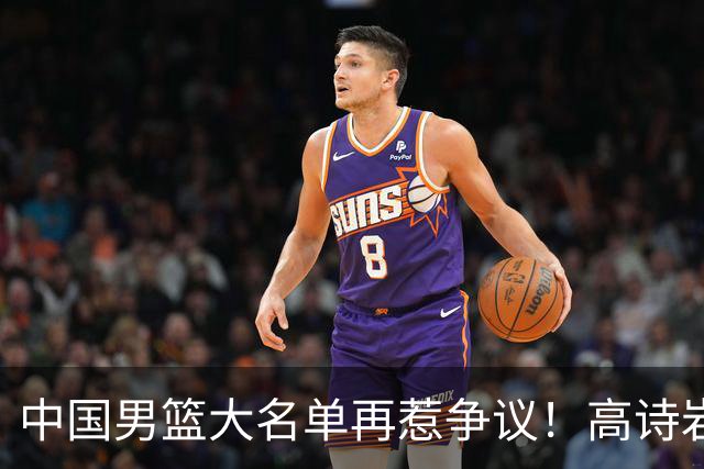 中国男篮大名单再惹争议！高诗岩又入选，郭士强弃用得分王