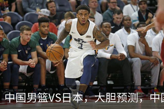 中国男篮VS日本，大胆预测，中国男篮将主场大胜，因为以下这5点