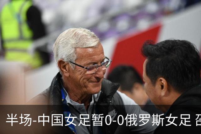 半场-中国女足暂0-0俄罗斯女足 邵子钦王琳琳王爱芳射门打高