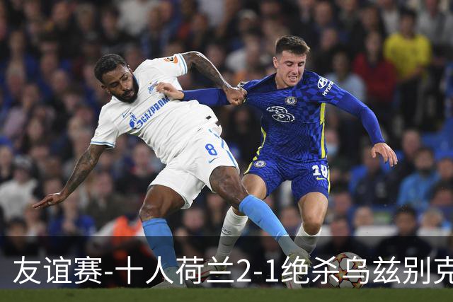 友谊赛-十人荷兰2-1绝杀乌兹别克斯坦 加克波双响+补时读秒点射
