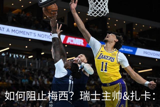 如何阻止梅西？瑞士主帅&扎卡：作为一个集体移动 尽量让他少拿球