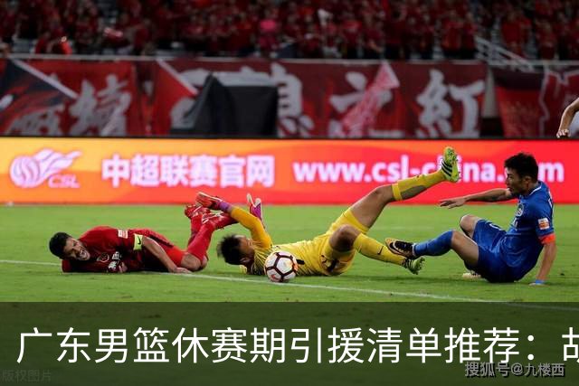 广东男篮休赛期引援清单推荐：胡金秋排第三，头号目标可考虑他