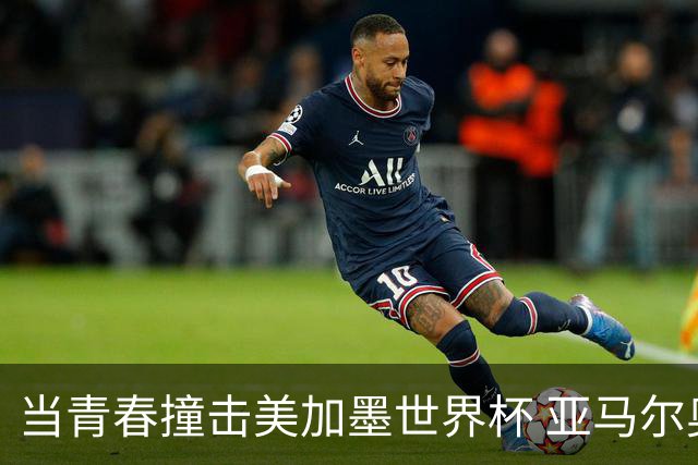 当青春撞击美加墨世界杯 亚马尔奥利塞领衔超新星风暴