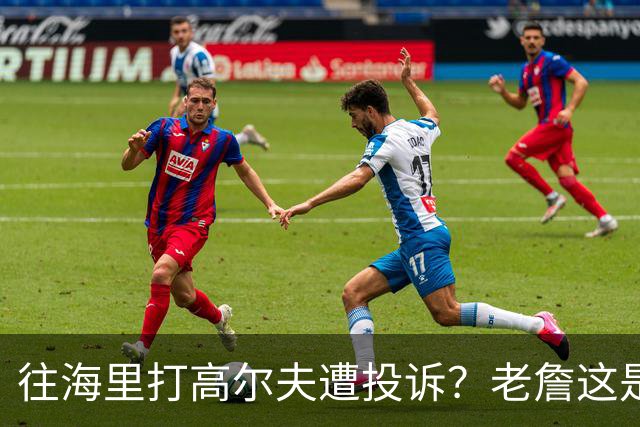 往海里打高尔夫遭投诉？老詹这是在意大利遇到“专业碰瓷户”了？