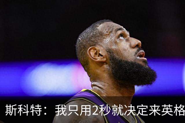 斯科特：我只用2秒就决定来英格兰当陪练 即便只是陪练也荣誉满满