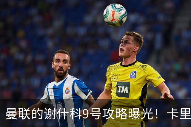 曼联的谢什科9号攻略曝光！卡里克确认其为非卖品，拒绝巴萨马竞接洽