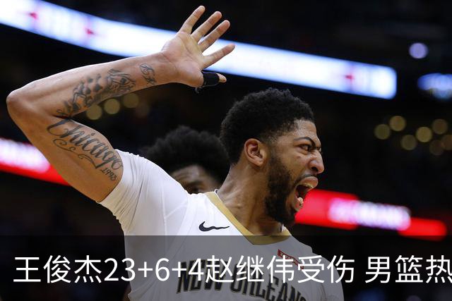 王俊杰23+6+4赵继伟受伤 男篮热身赛击败澳大利亚