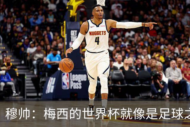 穆帅：梅西的世界杯就像是足球之神在保佑 一种超然力量让他夺冠