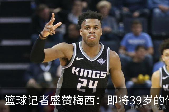 篮球记者盛赞梅西：即将39岁的他依旧无与伦比 梅西之后再无梅西