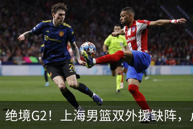 绝境G2！上海男篮双外援缺阵，卢伟直言太难，能否逆袭？