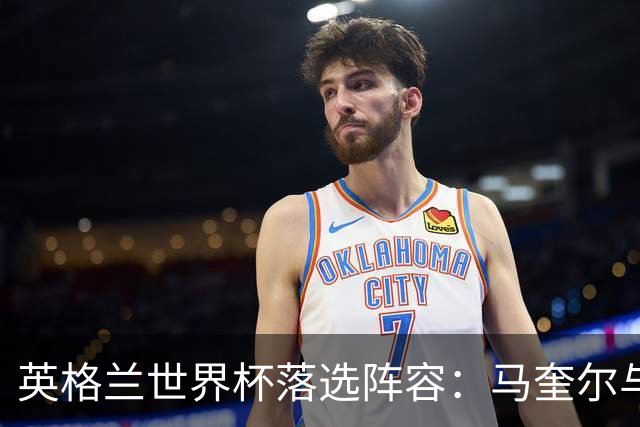 英格兰世界杯落选阵容：马奎尔与帕尔默的双重领衔
