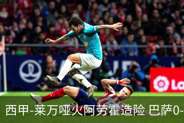西甲-莱万哑火阿劳霍造险 巴萨0-0赫罗纳13分领跑