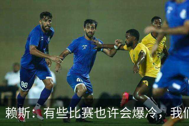 赖斯：有些比赛也许会爆冷，我们必须为可能发生的一切做好准备