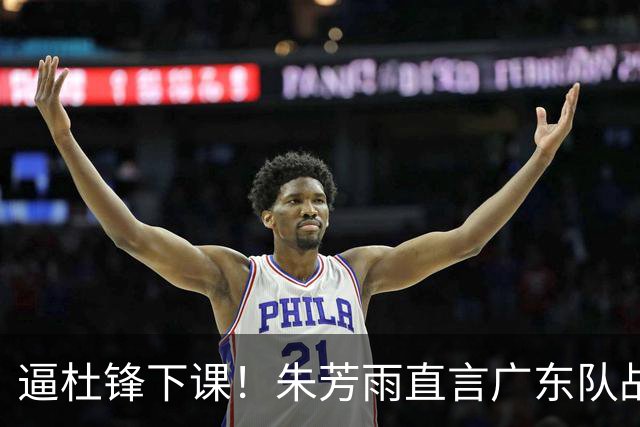 逼杜锋下课！朱芳雨直言广东队战绩失利，或有意挖角哈登？