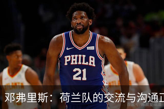 邓弗里斯：荷兰队的交流与沟通正在变好，在国米我们会直言不讳