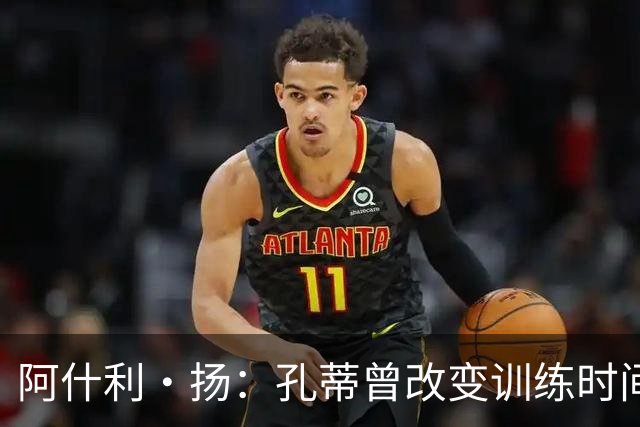 阿什利·扬：孔蒂曾改变训练时间考验球员，谁去抱怨很快就被清洗