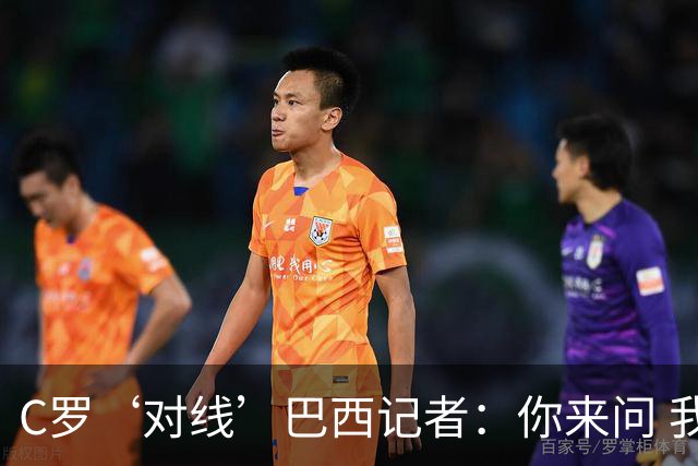 C罗‘对线’巴西记者：你来问 我知道你不喜欢我 我对你过目不忘