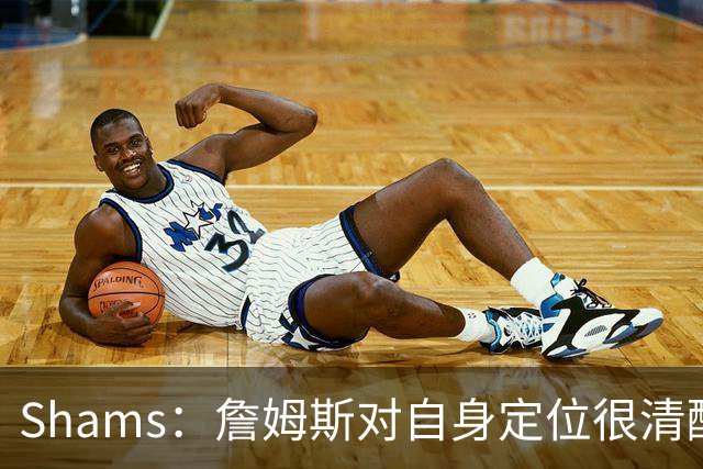 Shams：詹姆斯对自身定位很清醒 他愿意担任其他球队的第三选择